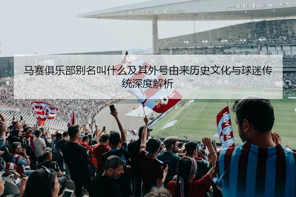 马赛俱乐部别名叫什么及其外号由来历史文化与球迷传统深度解析
