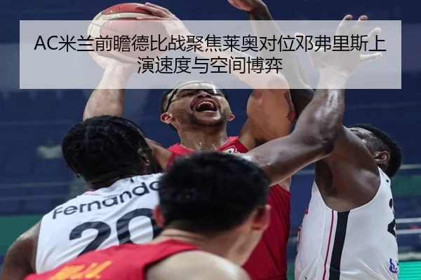 AC米兰前瞻德比战聚焦莱奥对位邓弗里斯上演速度与空间博弈