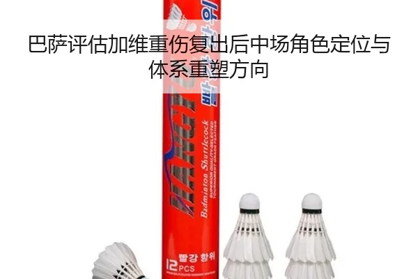巴萨评估加维重伤复出后中场角色定位与体系重塑方向