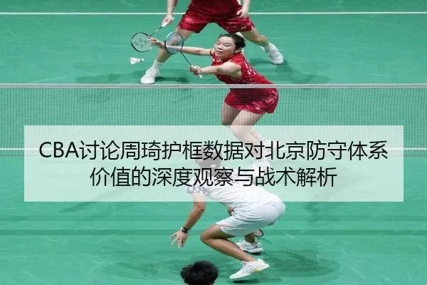 CBA讨论周琦护框数据对北京防守体系价值的深度观察与战术解析