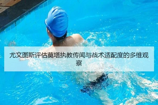 尤文图斯评估莫塔执教传闻与战术适配度的多维观察